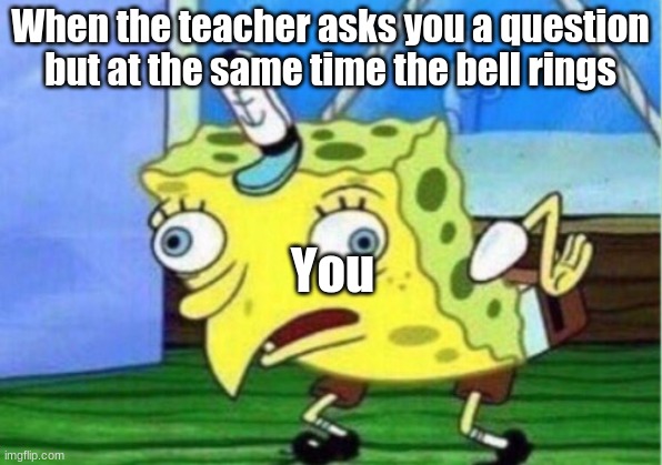 Mocking Spongebob | When the teacher asks you a question but at the same time the bell rings; You | image tagged in memes,mocking spongebob | made w/ Imgflip meme maker