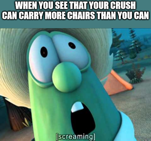 Now what? | WHEN YOU SEE THAT YOUR CRUSH CAN CARRY MORE CHAIRS THAN YOU CAN | image tagged in veggie tales scream,dank,christian,memes,r/dankchristianmemes | made w/ Imgflip meme maker