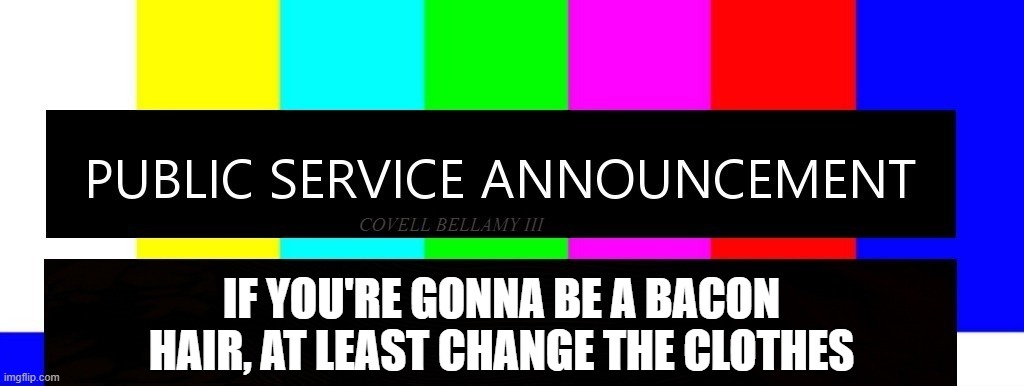 Public Service Announcement I May Act Like I'm Not But I AM | IF YOU'RE GONNA BE A BACON HAIR, AT LEAST CHANGE THE CLOTHES | image tagged in public service announcement i may act like i'm not but i am | made w/ Imgflip meme maker