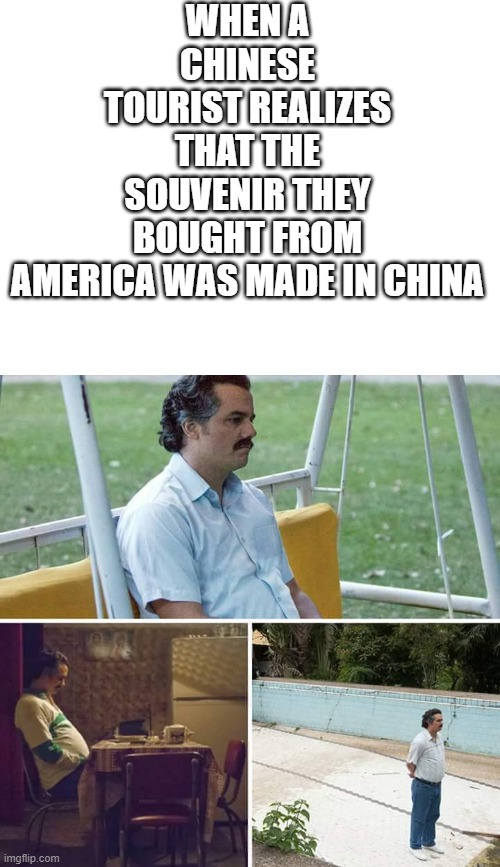 WHEN A CHINESE TOURIST REALIZES THAT THE SOUVENIR THEY BOUGHT FROM AMERICA WAS MADE IN CHINA | image tagged in blank white template,memes,sad pablo escobar | made w/ Imgflip meme maker
