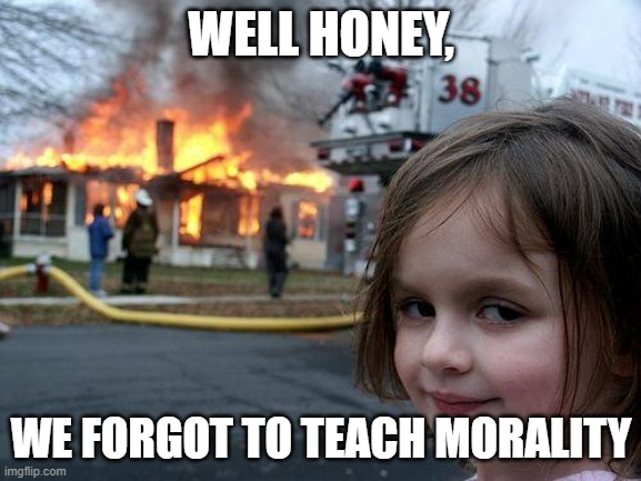 Disaster Girl | WELL HONEY, WE FORGOT TO TEACH MORALITY | image tagged in memes,disaster girl | made w/ Imgflip meme maker