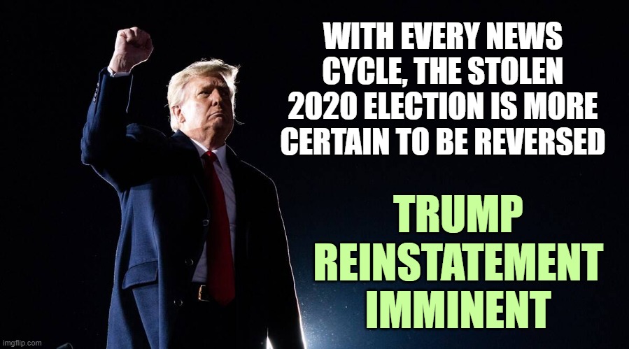 It's going to be Biblical. Enjoy the show. Trust God's plan. | WITH EVERY NEWS CYCLE, THE STOLEN 2020 ELECTION IS MORE CERTAIN TO BE REVERSED; TRUMP
REINSTATEMENT
IMMINENT | image tagged in trump victory | made w/ Imgflip meme maker