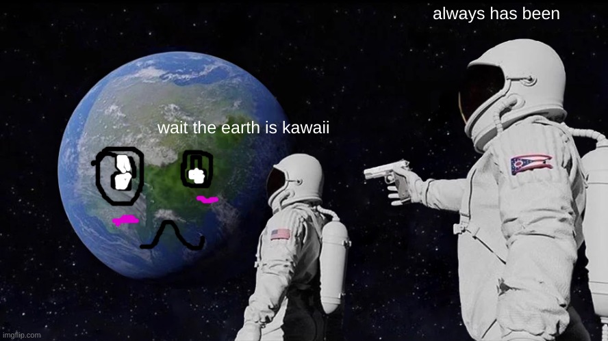 i have a problem | always has been; wait the earth is kawaii | image tagged in memes,always has been,kawaii,i have no idea what i am doing,barney will eat all of your delectable biscuits | made w/ Imgflip meme maker