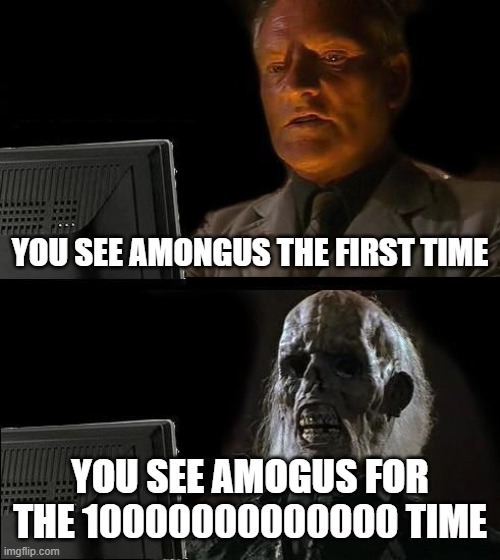 I'll Just Wait Here Meme | YOU SEE AMONGUS THE FIRST TIME; YOU SEE AMOGUS FOR THE 10000000000000 TIME | image tagged in memes,i'll just wait here | made w/ Imgflip meme maker