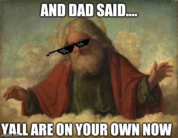 god | AND DAD SAID.... YALL ARE ON YOUR OWN NOW | image tagged in god | made w/ Imgflip meme maker