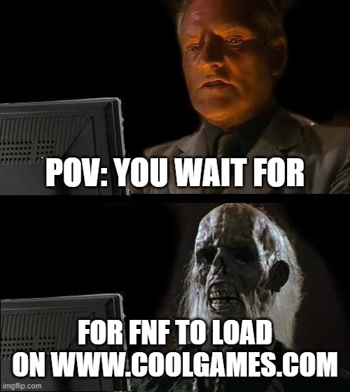 It's taking like 3 hours tho ): | POV: YOU WAIT FOR; FOR FNF TO LOAD ON WWW.COOLGAMES.COM | image tagged in memes,i'll just wait here,fnf,facts | made w/ Imgflip meme maker