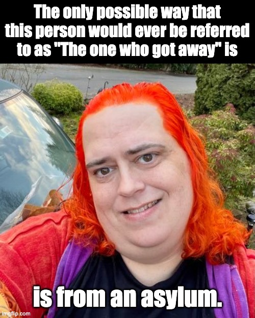 What a catch! | The only possible way that this person would ever be referred to as "The one who got away" is; is from an asylum. | image tagged in liberal trans | made w/ Imgflip meme maker
