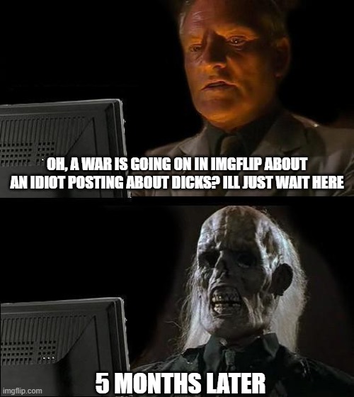 I'll Just Wait Here | OH, A WAR IS GOING ON IN IMGFLIP ABOUT AN IDIOT POSTING ABOUT DICKS? ILL JUST WAIT HERE; 5 MONTHS LATER | image tagged in memes,i'll just wait here | made w/ Imgflip meme maker