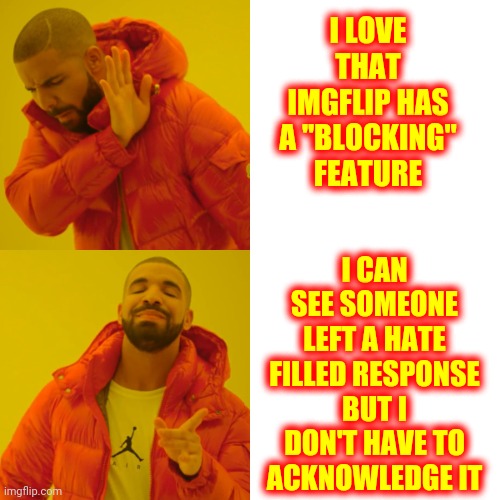 Haters Gonna Hate Hate Hate | I LOVE THAT IMGFLIP HAS A "BLOCKING" FEATURE; I CAN SEE SOMEONE LEFT A HATE FILLED RESPONSE BUT I DON'T HAVE TO ACKNOWLEDGE IT | image tagged in memes,drake hotline bling,imgflip,imgflip trolls,meanwhile on imgflip,imgflip users | made w/ Imgflip meme maker