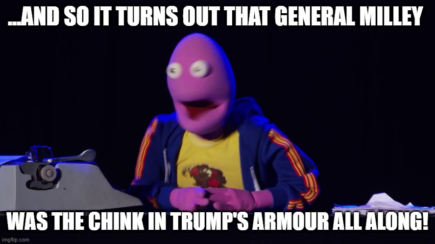 And the plot thickens! | ...AND SO IT TURNS OUT THAT GENERAL MILLEY WAS THE CHINK IN TRUMP'S ARMOUR ALL ALONG! | image tagged in and the plot thickens | made w/ Imgflip meme maker