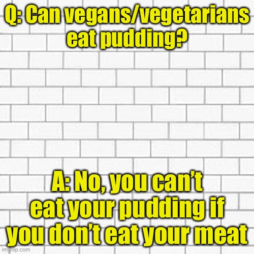 What we learned from Pink Floyd | Q: Can vegans/vegetarians eat pudding? A: No, you can’t eat your pudding if you don’t eat your meat | image tagged in pink floyd,vegan,vegetarian | made w/ Imgflip meme maker