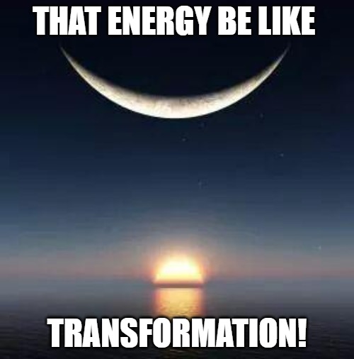 THE GLO | THAT ENERGY BE LIKE; TRANSFORMATION! | image tagged in sun-moon | made w/ Imgflip meme maker