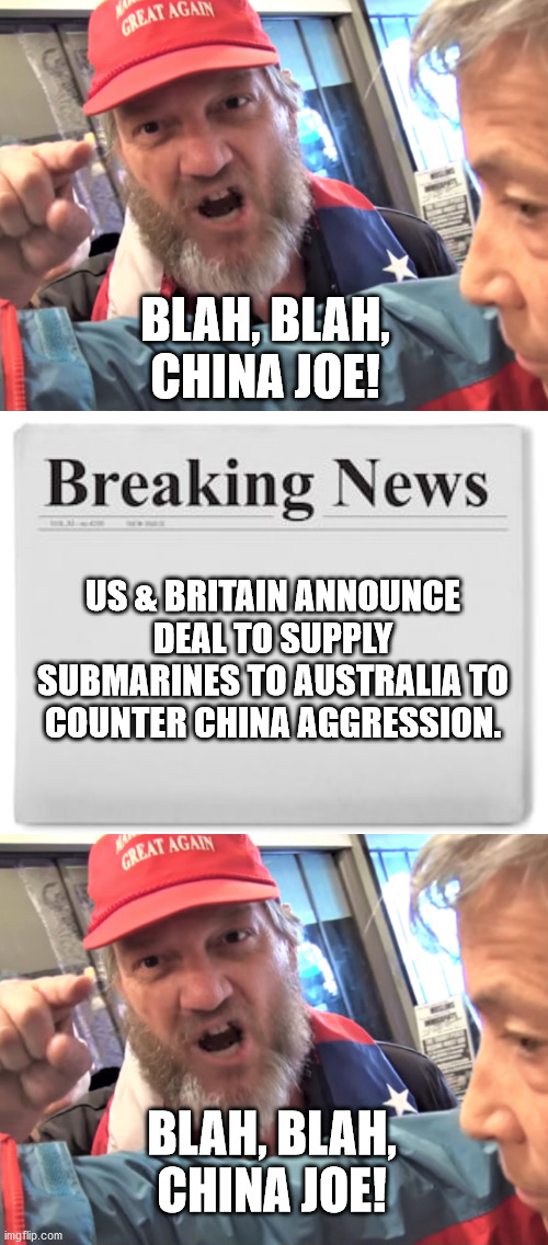 Don't ever change, magats. | BLAH, BLAH, CHINA JOE! US & BRITAIN ANNOUNCE DEAL TO SUPPLY SUBMARINES TO AUSTRALIA TO COUNTER CHINA AGGRESSION. BLAH, BLAH, CHINA JOE! | image tagged in angry trump supporter,breaking news | made w/ Imgflip meme maker