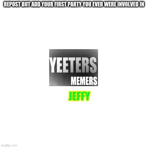 Blank Transparent Square | REPOST BUT ADD YOUR FIRST PARTY YOU EVER WERE INVOLVED IN; JEFFY | image tagged in memes,blank transparent square | made w/ Imgflip meme maker