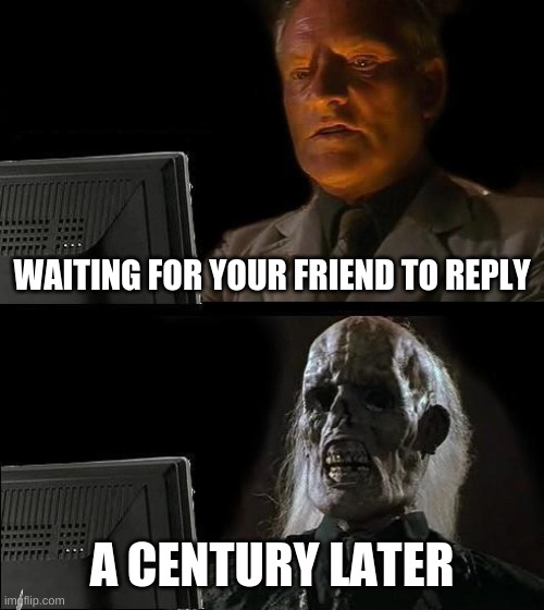 This is so true for me | WAITING FOR YOUR FRIEND TO REPLY; A CENTURY LATER | image tagged in memes,i'll just wait here | made w/ Imgflip meme maker