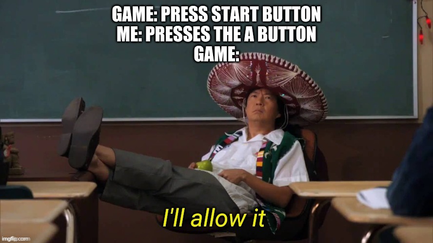 I'll allow it | GAME: PRESS START BUTTON
ME: PRESSES THE A BUTTON
GAME: | image tagged in i'll allow it | made w/ Imgflip meme maker