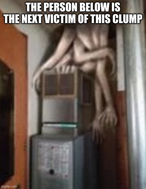 Clump | THE PERSON BELOW IS THE NEXT VICTIM OF THIS CLUMP | image tagged in clump | made w/ Imgflip meme maker