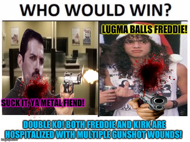 SUCK IT, YA METAL FIEND! LUGMA BALLS FREDDIE! DOUBLE KO! BOTH FREDDIE AND KIRK ARE HOSPITALIZED WITH MULTIPLE GUNSHOT WOUNDS! | image tagged in memes,who would win | made w/ Imgflip meme maker