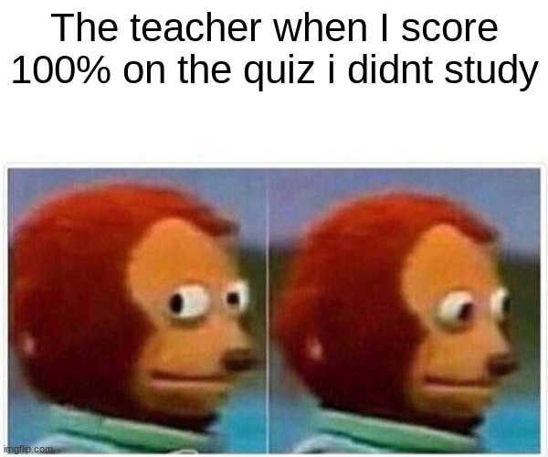 Monkey Puppet Meme | The teacher when I score 100% on the quiz i didnt study | image tagged in memes,monkey puppet | made w/ Imgflip meme maker