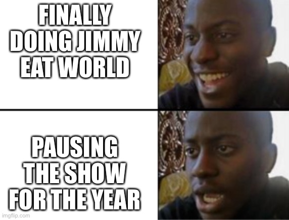 Oh yeah! Oh no... | FINALLY DOING JIMMY EAT WORLD; PAUSING THE SHOW FOR THE YEAR | image tagged in oh yeah oh no,throwbackpod | made w/ Imgflip meme maker
