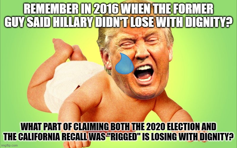 Cry baby Trump | REMEMBER IN 2016 WHEN THE FORMER GUY SAID HILLARY DIDN'T LOSE WITH DIGNITY? WHAT PART OF CLAIMING BOTH THE 2020 ELECTION AND THE CALIFORNIA RECALL WAS "RIGGED" IS LOSING WITH DIGNITY? | image tagged in cry baby trump | made w/ Imgflip meme maker
