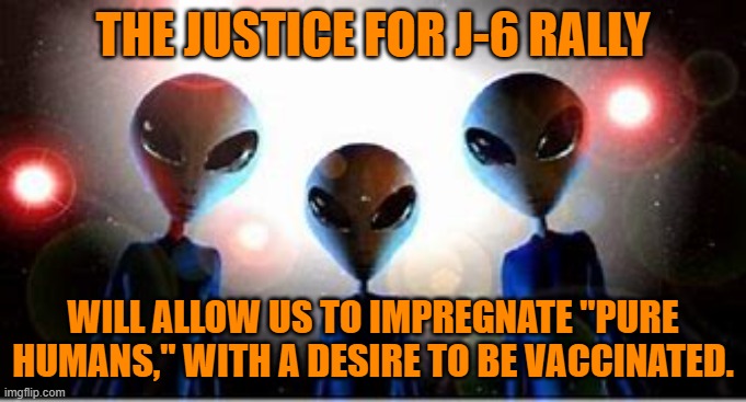 They will bring back "dead," radio talk show hosts to rule Earth forever. | THE JUSTICE FOR J-6 RALLY; WILL ALLOW US TO IMPREGNATE "PURE HUMANS," WITH A DESIRE TO BE VACCINATED. | image tagged in politics | made w/ Imgflip meme maker