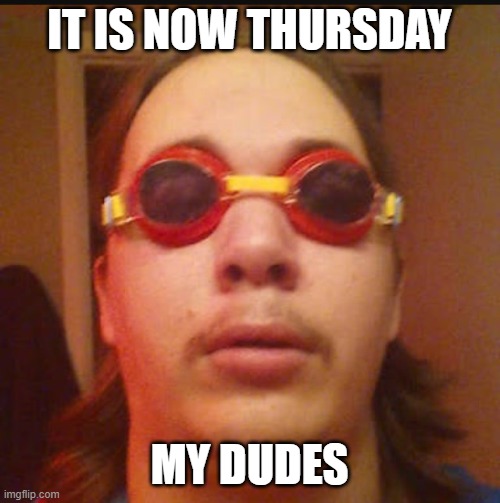 It's Wednesday my dudes | IT IS NOW THURSDAY MY DUDES | image tagged in it's wednesday my dudes | made w/ Imgflip meme maker