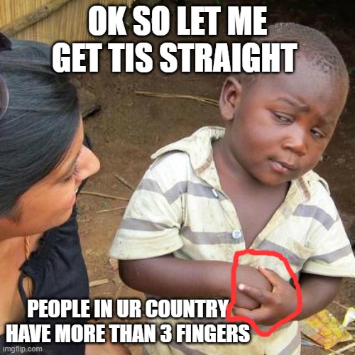 i just now noticed this | OK SO LET ME GET TIS STRAIGHT; PEOPLE IN UR COUNTRY HAVE MORE THAN 3 FINGERS | image tagged in memes,third world skeptical kid | made w/ Imgflip meme maker