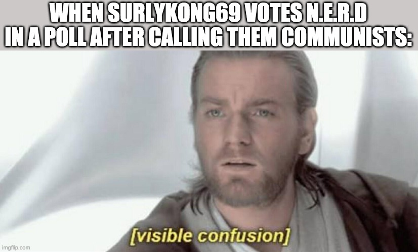 He's flip-flopped from RUP to Pepe to HCP to NERD. Maybe he'll join Common Sense or Bruh next. Link: strawpoll.com/xohx4rso5/r | WHEN SURLYKONG69 VOTES N.E.R.D IN A POLL AFTER CALLING THEM COMMUNISTS: | image tagged in visible confusion | made w/ Imgflip meme maker