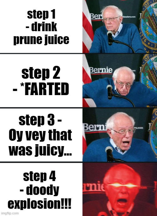 Bernie Sanders reaction (nuked) | step 1 - drink prune juice; step 2 - *FARTED; step 3 - Oy vey that was juicy... step 4 - doody explosion!!! | image tagged in bernie sanders reaction nuked | made w/ Imgflip meme maker