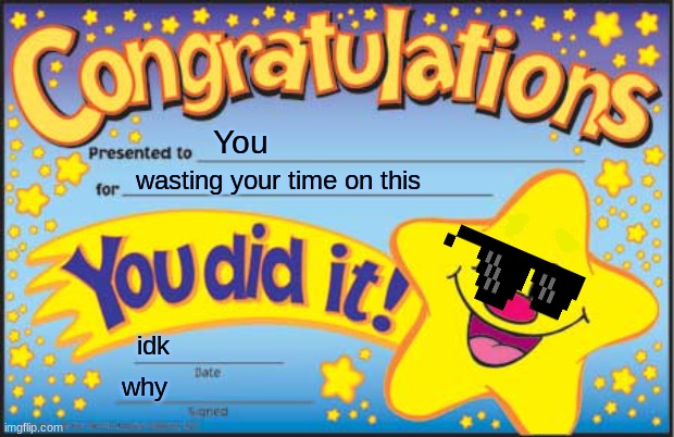 Happy Star Congratulations | You; wasting your time on this; idk; why | image tagged in memes,happy star congratulations | made w/ Imgflip meme maker