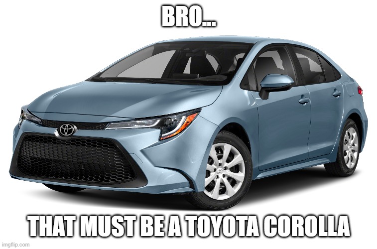 BRO... THAT MUST BE A TOYOTA COROLLA | made w/ Imgflip meme maker