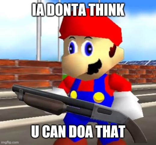 SMG4 Shotgun Mario | IA DONTA THINK U CAN DOA THAT | image tagged in smg4 shotgun mario | made w/ Imgflip meme maker