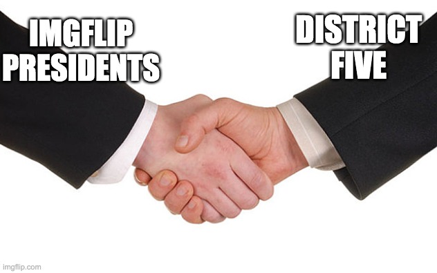 May this be the beginning of a peaceful new relationship between our two communities. | DISTRICT
FIVE; IMGFLIP
PRESIDENTS | image tagged in business handshake | made w/ Imgflip meme maker