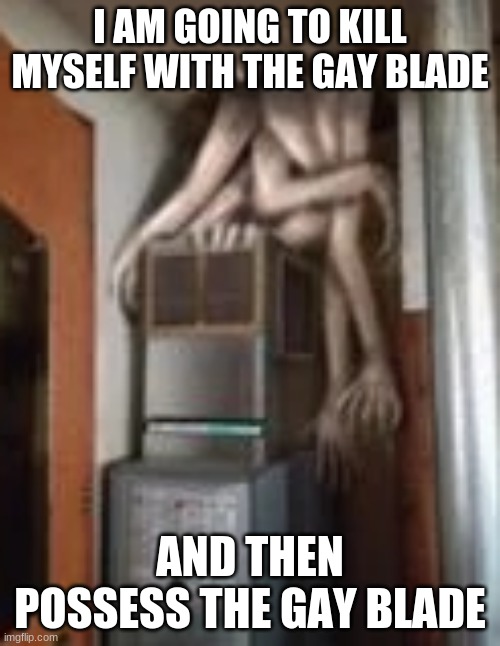 SO GAY CAN NO LONGER BE USED AS AN INSULT | I AM GOING TO KILL MYSELF WITH THE GAY BLADE; AND THEN POSSESS THE GAY BLADE | image tagged in clump | made w/ Imgflip meme maker