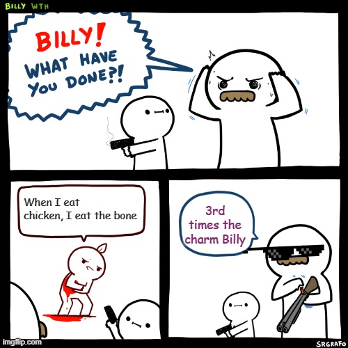 Billy, What Have You Done | When I eat chicken, I eat the bone; 3rd times the charm Billy | image tagged in billy what have you done | made w/ Imgflip meme maker