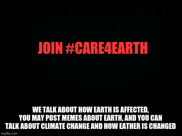 https://imgflip.com/m/Care4Earth | JOIN #CARE4EARTH; WE TALK ABOUT HOW EARTH IS AFFECTED, YOU MAY POST MEMES ABOUT EARTH, AND YOU CAN TALK ABOUT CLIMATE CHANGE AND HOW EATHER IS CHANGED | image tagged in black with red typing,care4earth | made w/ Imgflip meme maker