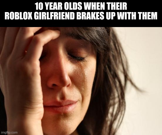 this was my first meme lets see if people find it funny (probably not) | 10 YEAR OLDS WHEN THEIR ROBLOX GIRLFRIEND BRAKES UP WITH THEM | image tagged in memes,first world problems | made w/ Imgflip meme maker