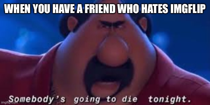 When u have friend who hates imgflip |  WHEN YOU HAVE A FRIEND WHO HATES IMGFLIP | image tagged in somebody's going to die tonight | made w/ Imgflip meme maker