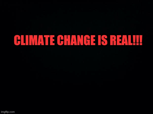 Black with red typing | CLIMATE CHANGE IS REAL!!! | image tagged in black with red typing | made w/ Imgflip meme maker