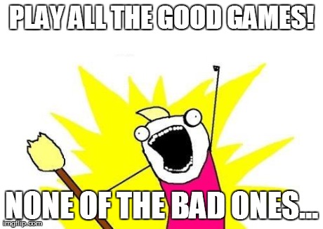 X All The Y Meme | PLAY ALL THE GOOD GAMES! NONE OF THE BAD ONES... | image tagged in memes,x all the y | made w/ Imgflip meme maker