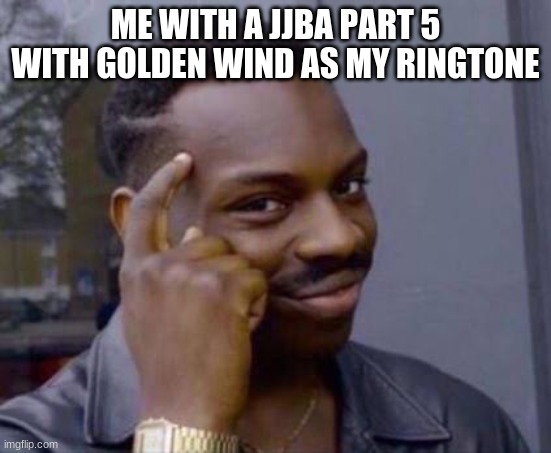 Smart black guy | ME WITH A JJBA PART 5 WITH GOLDEN WIND AS MY RINGTONE | image tagged in smart black guy | made w/ Imgflip meme maker