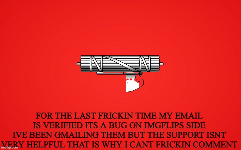 FOR THE LAST FRICKIN TIME MY EMAIL IS VERIFIED ITS A BUG ON IMGFLIPS SIDE IVE BEEN GMAILING THEM BUT THE SUPPORT ISNT VERY HELPFUL THAT IS WHY I CANT FRICKIN COMMENT | made w/ Imgflip meme maker