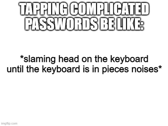 aaaaaaaaaaaaaaaaaahhhhhhhhhhhhhhhhhhhhhhhhhhhhhh passwords | TAPPING COMPLICATED PASSWORDS BE LIKE:; *slaming head on the keyboard until the keyboard is in pieces noises* | image tagged in blank white template | made w/ Imgflip meme maker