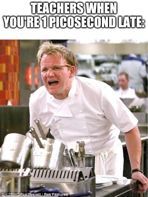 They're mad | TEACHERS WHEN YOU'RE 1 PICOSECOND LATE: | image tagged in memes,chef gordon ramsay | made w/ Imgflip meme maker