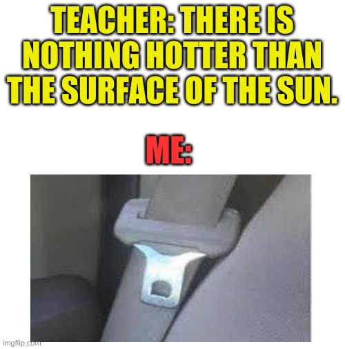 "I got 100 on the test that day: | TEACHER: THERE IS NOTHING HOTTER THAN THE SURFACE OF THE SUN. ME: | image tagged in blank white template | made w/ Imgflip meme maker