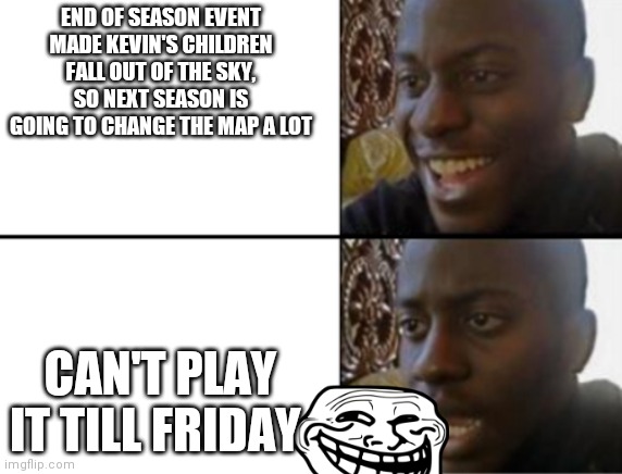 Oh yeah! Oh no... | END OF SEASON EVENT MADE KEVIN'S CHILDREN FALL OUT OF THE SKY, SO NEXT SEASON IS GOING TO CHANGE THE MAP A LOT CAN'T PLAY IT TILL FRIDAY | image tagged in oh yeah oh no | made w/ Imgflip meme maker