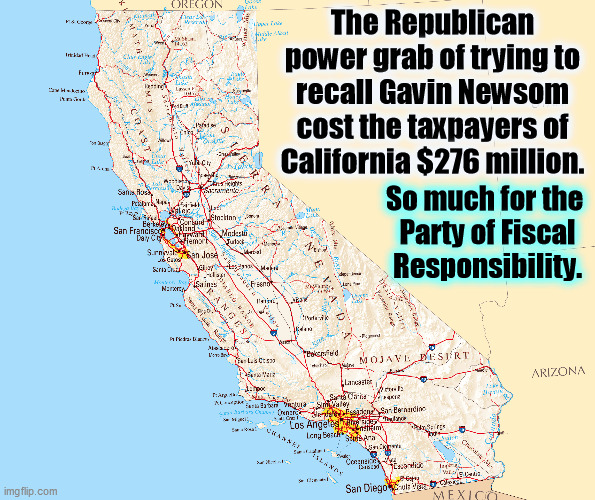 The Republican Party has lost its mind. | The Republican power grab of trying to recall Gavin Newsom cost the taxpayers of California $276 million. So much for the 
Party of Fiscal Responsibility. | image tagged in california,recall,republican,expensive,insanity | made w/ Imgflip meme maker