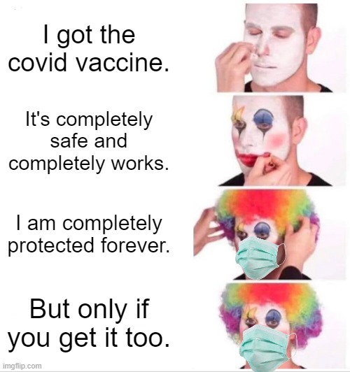 Umm....If you are completely protected, why do I have to get it? | I got the covid vaccine. It's completely safe and completely works. I am completely protected forever. But only if you get it too. | image tagged in memes,clown applying makeup,covid-19,vaccine | made w/ Imgflip meme maker