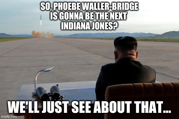 Mad Kim Jong-un | SO, PHOEBE WALLER-BRIDGE
IS GONNA BE THE NEXT 
INDIANA JONES? WE'LL JUST SEE ABOUT THAT... | image tagged in mad kim jong-un,kim jong un,indiana jones,funny,movies | made w/ Imgflip meme maker